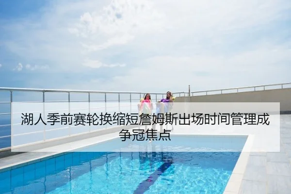湖人季前赛轮换缩短詹姆斯出场时间管理成争冠焦点